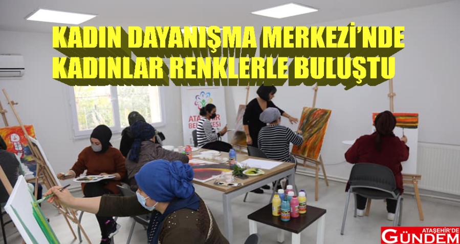 ATAŞEHİR KADIN DAYANIŞMA MERKEZİ'NDE KADINLAR RENKLERLE BULUŞTU KADIN DAYANIŞMA MERKEZİ ATAŞEHİRDE GÜNDEM